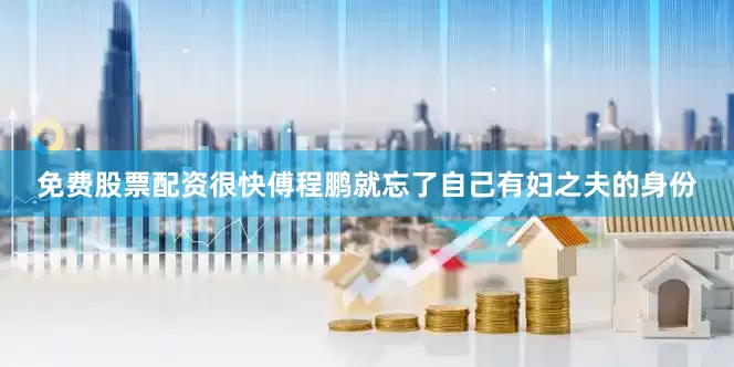 免费股票配资很快傅程鹏就忘了自己有妇之夫的身份