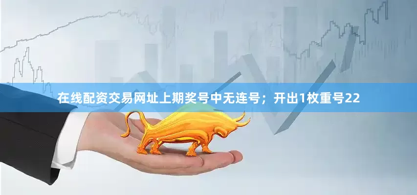 在线配资交易网址　　　　上期奖号中无连号；开出1枚重号22