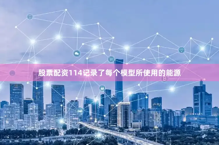 股票配资114记录了每个模型所使用的能源