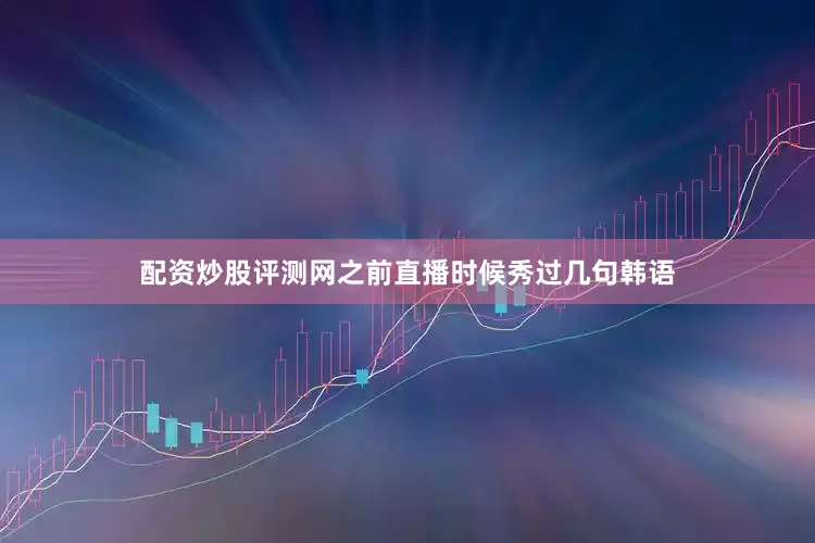 配资炒股评测网之前直播时候秀过几句韩语
