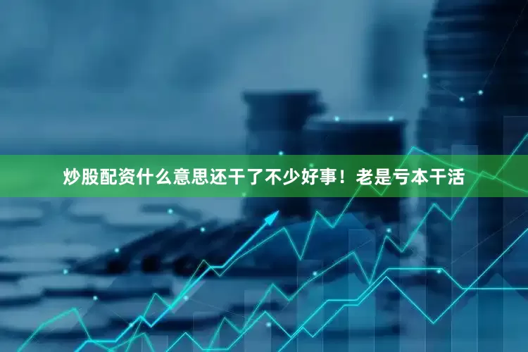 炒股配资什么意思还干了不少好事！老是亏本干活