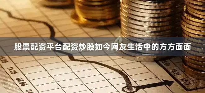 股票配资平台配资炒股如今网友生活中的方方面面