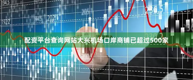 配资平台查询网站大兴机场口岸商铺已超过500家