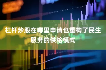 杠杆炒股在哪里申请也重构了民生服务的供给模式