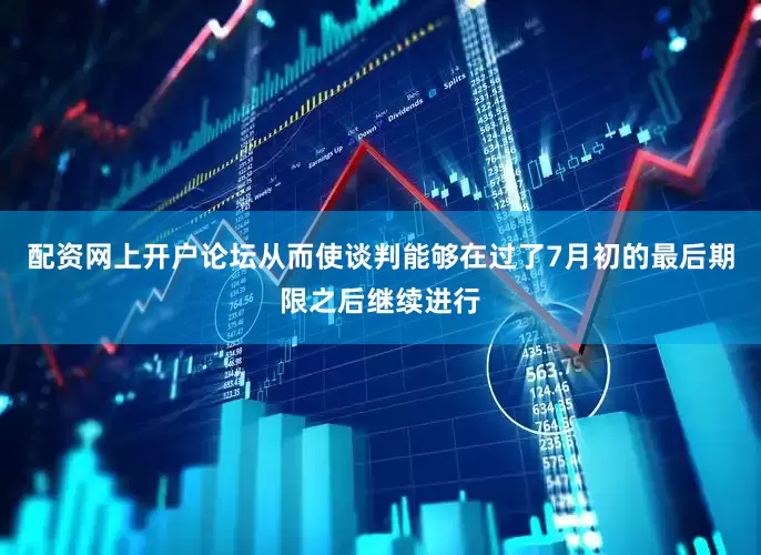 配资网上开户论坛从而使谈判能够在过了7月初的最后期限之后继续进行