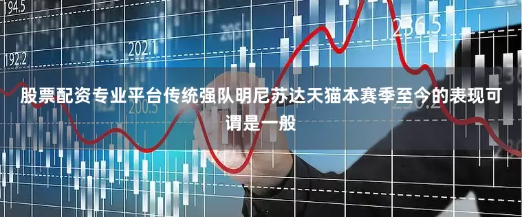 股票配资专业平台 传统强队明尼苏达天猫本赛季至今的表现可谓是一般