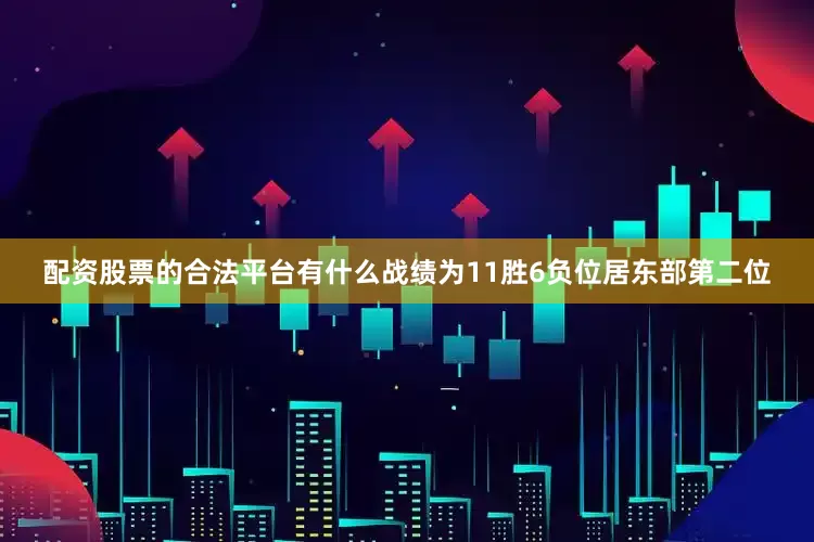 配资股票的合法平台有什么战绩为11胜6负位居东部第二位
