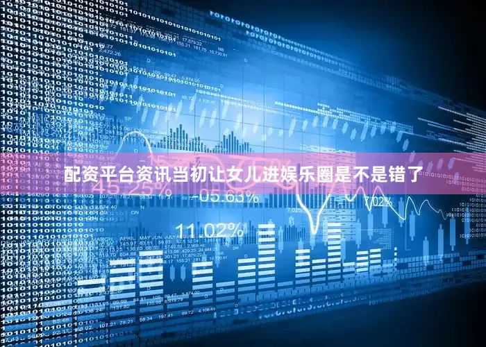 配资平台资讯当初让女儿进娱乐圈是不是错了