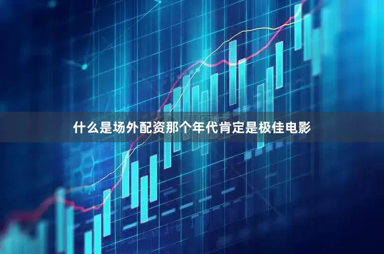 什么是场外配资那个年代肯定是极佳电影
