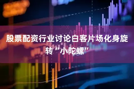 股票配资行业讨论白客片场化身旋转“小陀螺”
