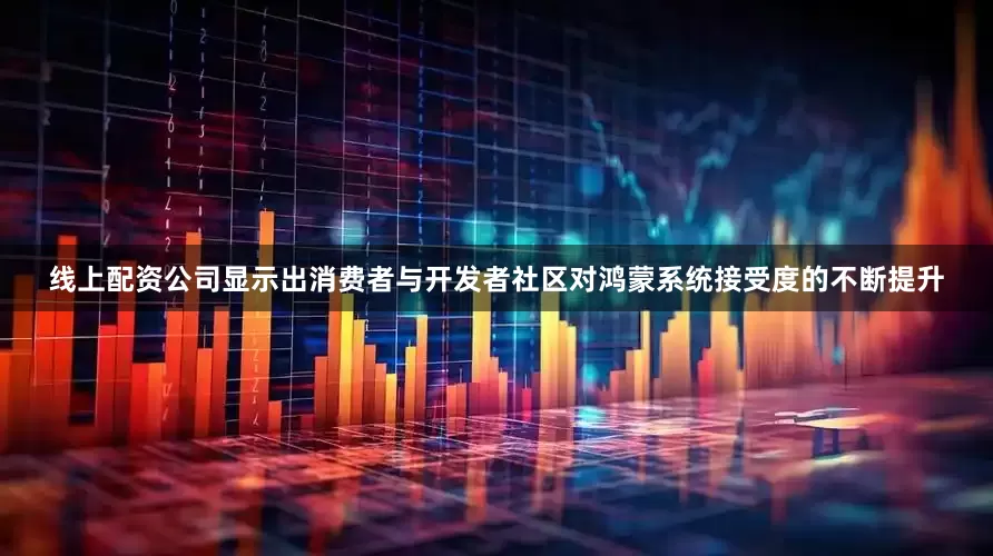线上配资公司显示出消费者与开发者社区对鸿蒙系统接受度的不断提升