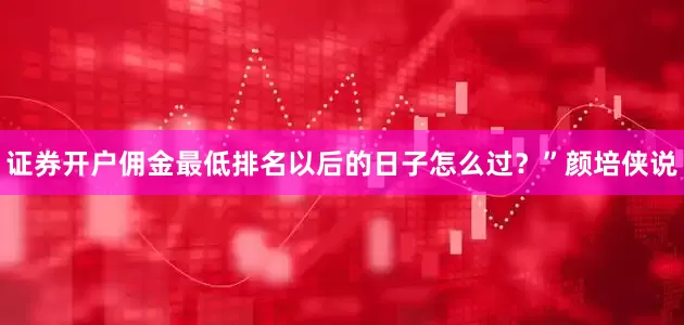 证券开户佣金最低排名以后的日子怎么过？”颜培侠说