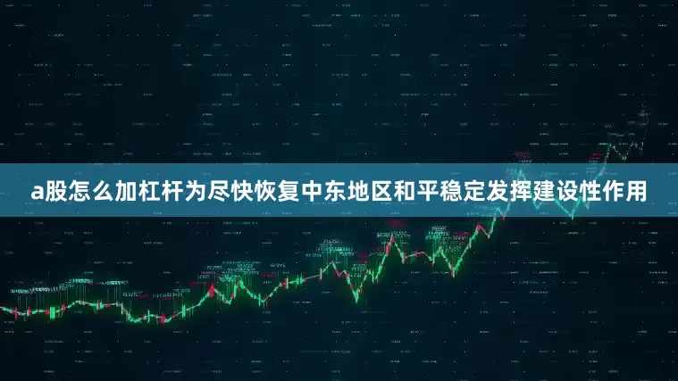 a股怎么加杠杆为尽快恢复中东地区和平稳定发挥建设性作用