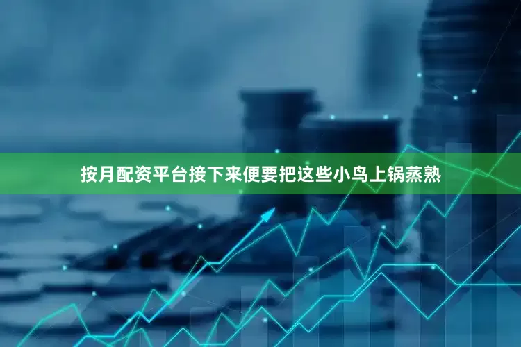 按月配资平台接下来便要把这些小鸟上锅蒸熟