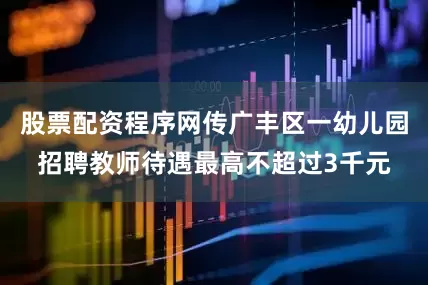 股票配资程序网传广丰区一幼儿园招聘教师待遇最高不超过3千元