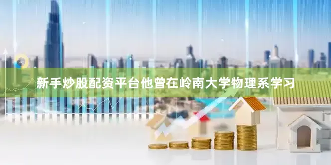 新手炒股配资平台他曾在岭南大学物理系学习