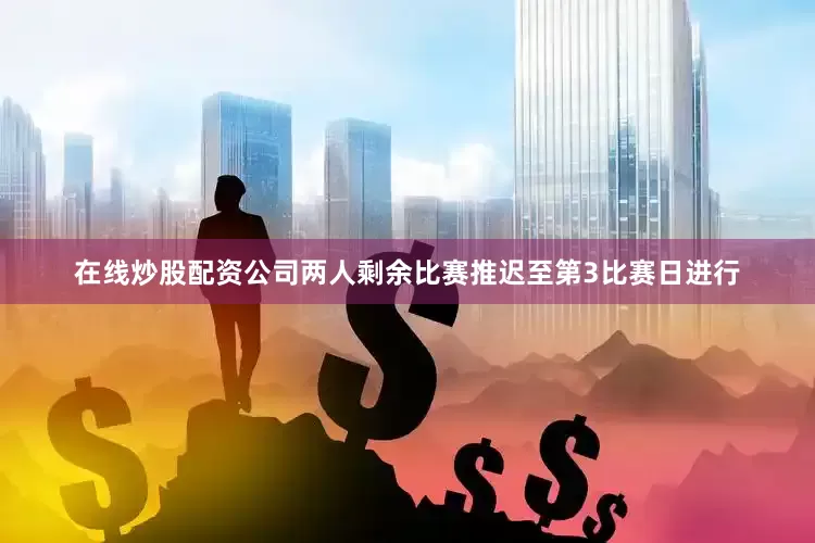 在线炒股配资公司两人剩余比赛推迟至第3比赛日进行