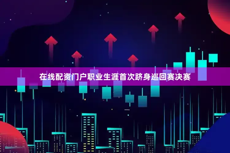 在线配资门户职业生涯首次跻身巡回赛决赛