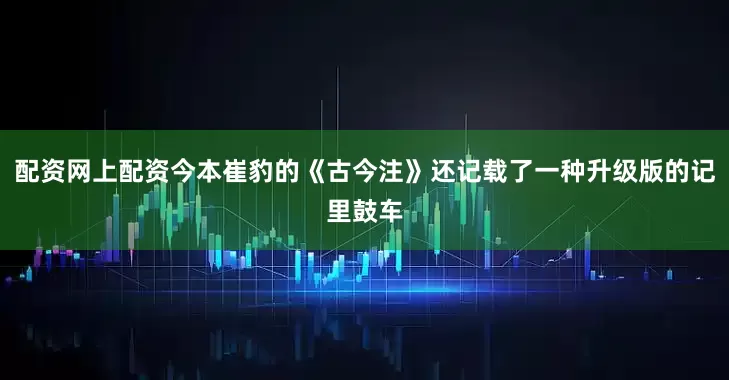 配资网上配资今本崔豹的《古今注》还记载了一种升级版的记里鼓车