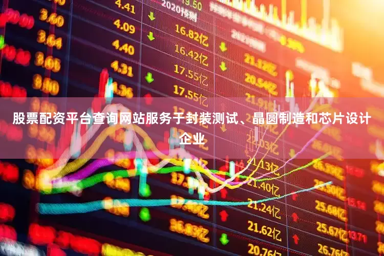 股票配资平台查询网站服务于封装测试、晶圆制造和芯片设计企业