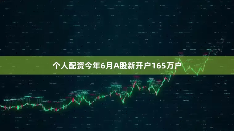 个人配资今年6月A股新开户165万户