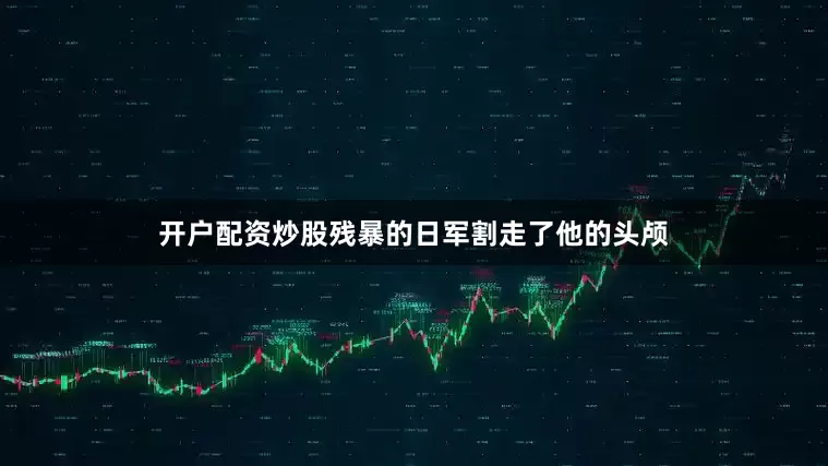 开户配资炒股残暴的日军割走了他的头颅
