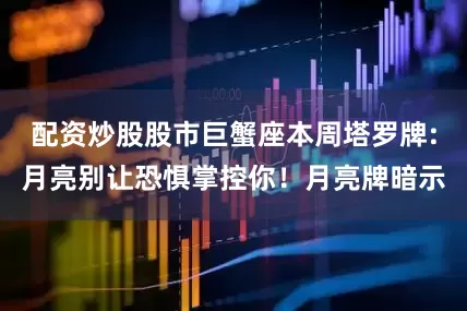 配资炒股股市巨蟹座本周塔罗牌:月亮别让恐惧掌控你！月亮牌暗示