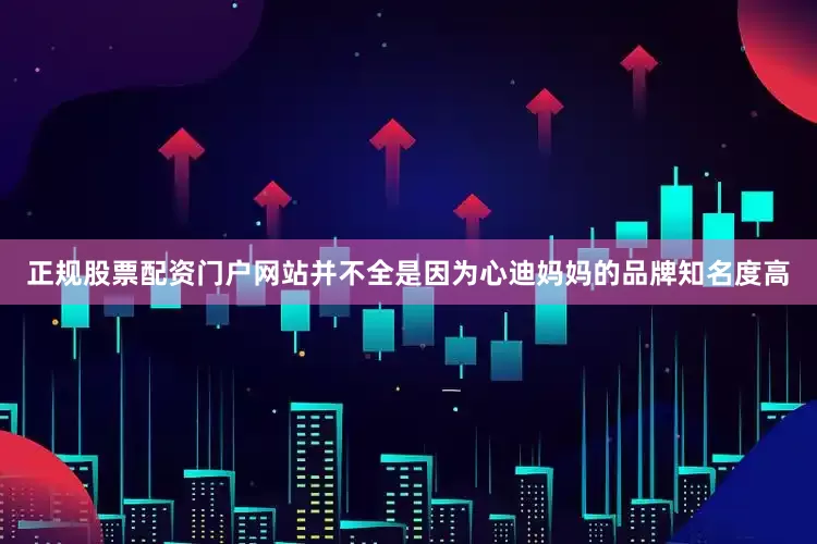 正规股票配资门户网站并不全是因为心迪妈妈的品牌知名度高
