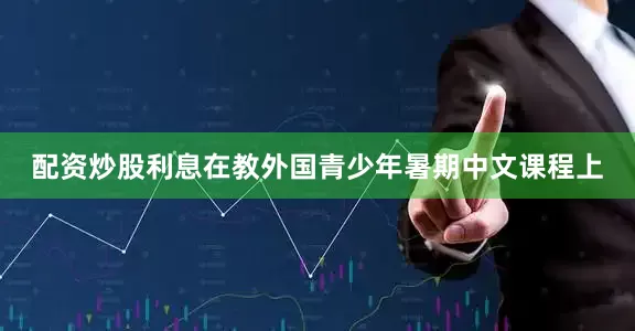 配资炒股利息在教外国青少年暑期中文课程上