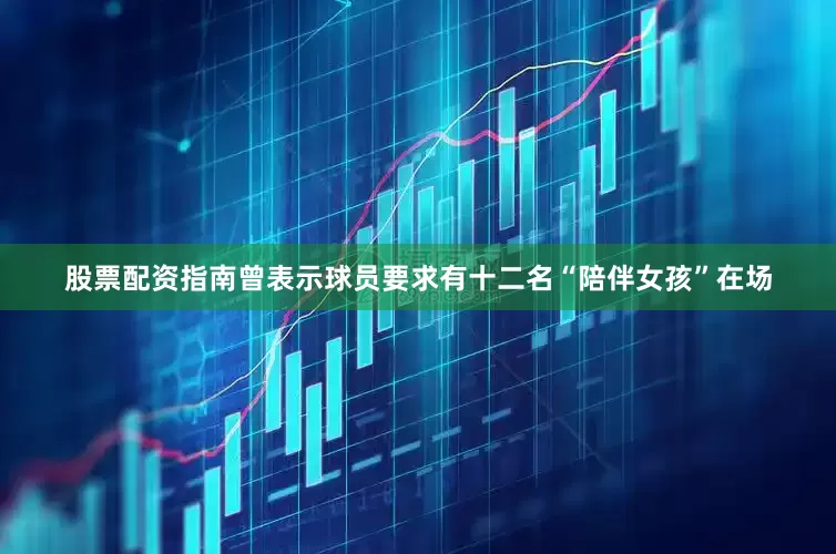 股票配资指南曾表示球员要求有十二名“陪伴女孩”在场