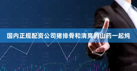 国内正规配资公司猪排骨和清爽的山药一起炖
