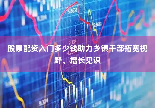 股票配资入门多少钱助力乡镇干部拓宽视野、增长见识