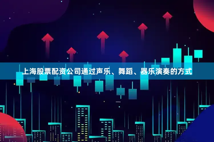 上海股票配资公司通过声乐、舞蹈、器乐演奏的方式