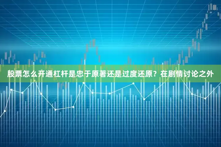 股票怎么开通杠杆是忠于原著还是过度还原？在剧情讨论之外