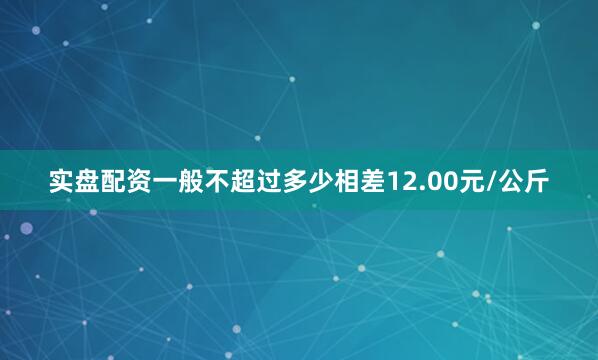 实盘配资一般不超过多少相差12.00元/公斤