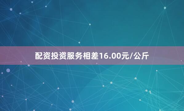 配资投资服务相差16.00元/公斤