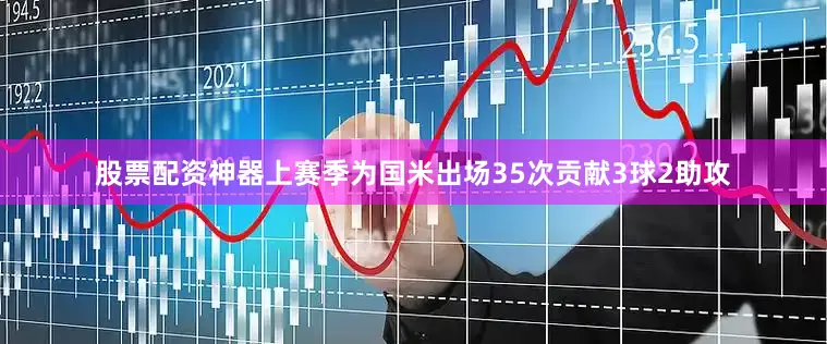 股票配资神器上赛季为国米出场35次贡献3球2助攻