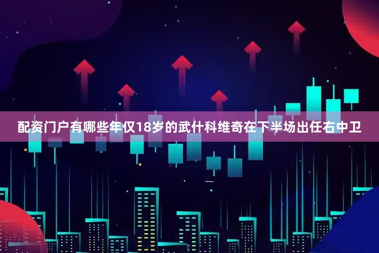 配资门户有哪些 年仅18岁的武什科维奇在下半场出任右中卫
