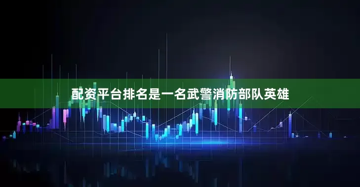 配资平台排名是一名武警消防部队英雄
