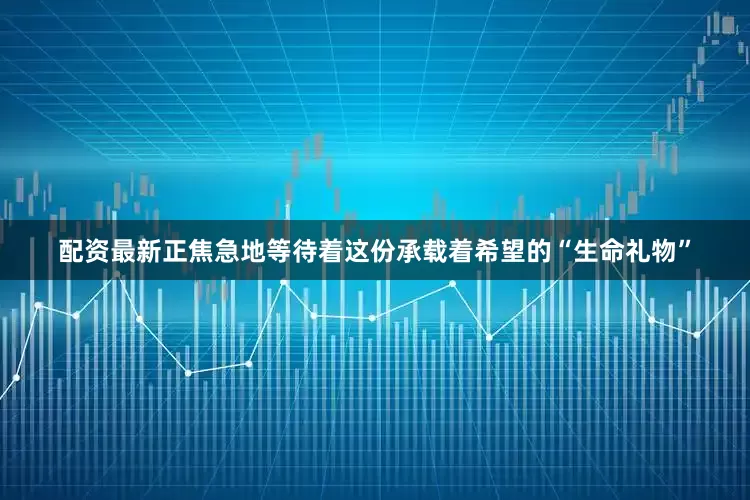 配资最新正焦急地等待着这份承载着希望的“生命礼物”
