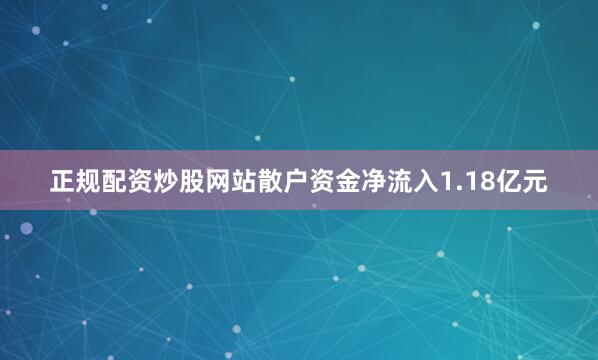 正规配资炒股网站散户资金净流入1.18亿元