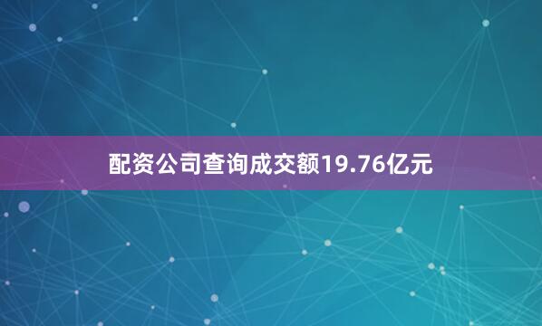 配资公司查询成交额19.76亿元