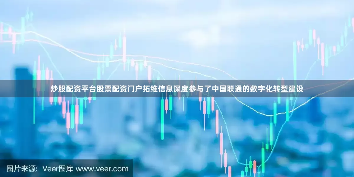 炒股配资平台股票配资门户拓维信息深度参与了中国联通的数字化转型建设