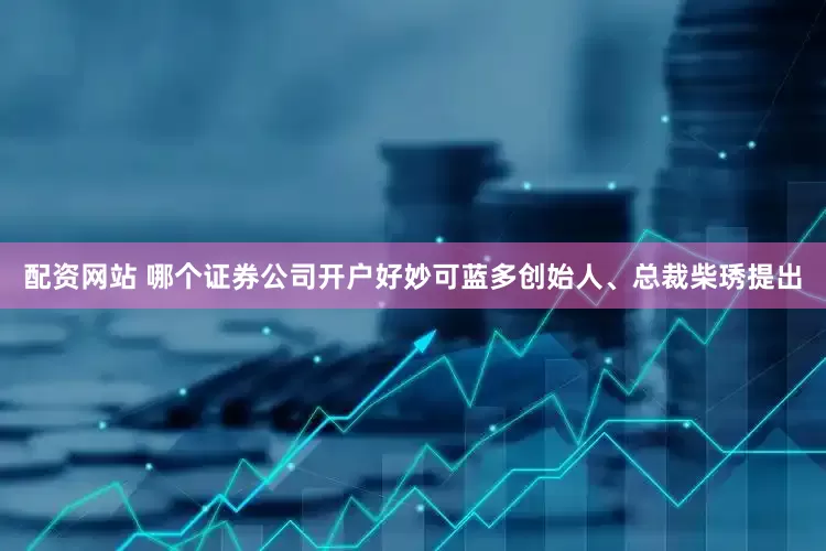 配资网站 哪个证券公司开户好　　妙可蓝多创始人、总裁柴琇提出