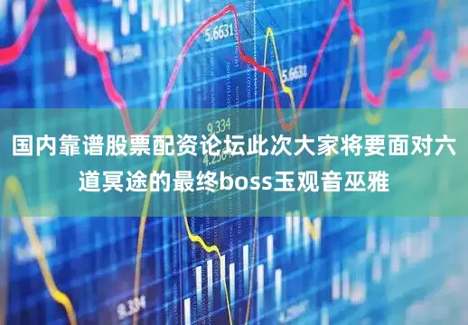 国内靠谱股票配资论坛此次大家将要面对六道冥途的最终boss玉观音巫雅
