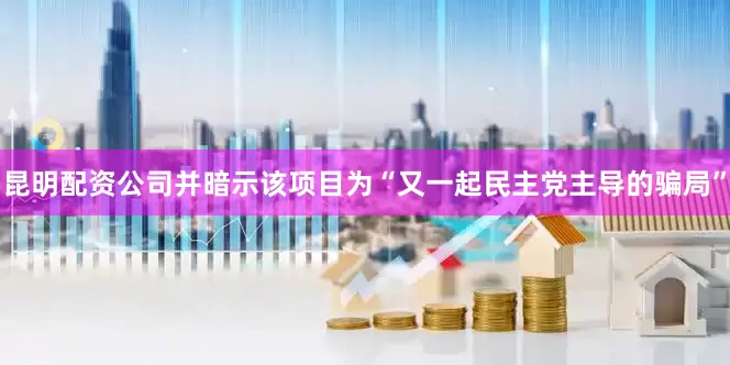 昆明配资公司并暗示该项目为“又一起民主党主导的骗局”