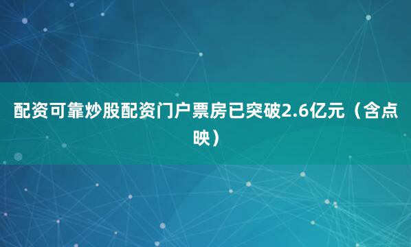 配资可靠炒股配资门户票房已突破2.6亿元（含点映）