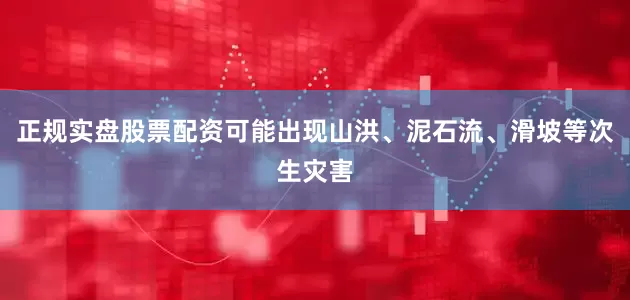 正规实盘股票配资可能出现山洪、泥石流、滑坡等次生灾害