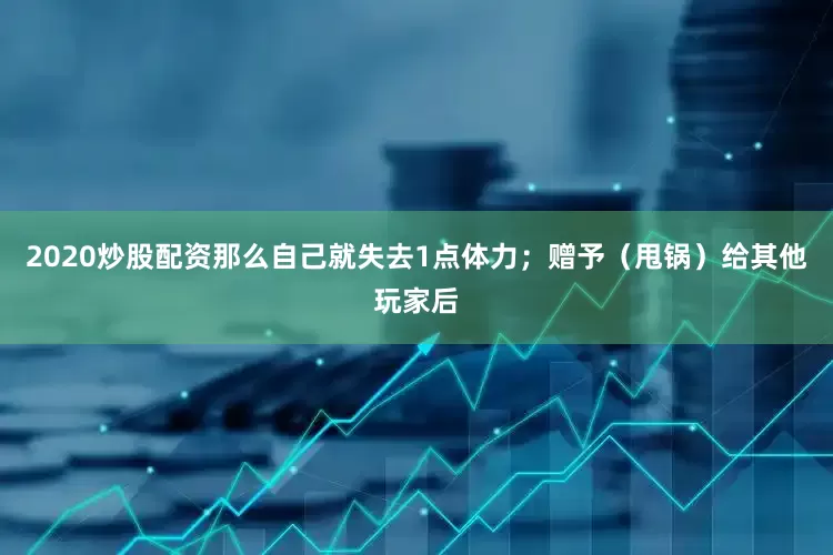 2020炒股配资那么自己就失去1点体力；赠予（甩锅）给其他玩家后
