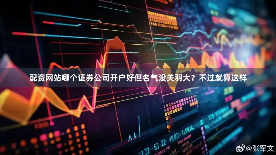 配资网站哪个证券公司开户好但名气没关羽大？不过就算这样